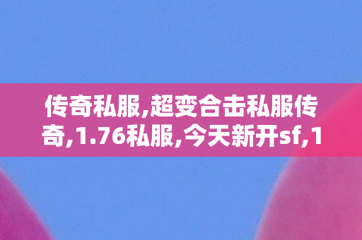 传奇私服,超变合击私服传奇,1.76私服,今天新开sf,1.76私服
