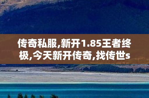 传奇私服,新开1.85王者终极,今天新开传奇,找传世sf发布网新服,今天新开传奇