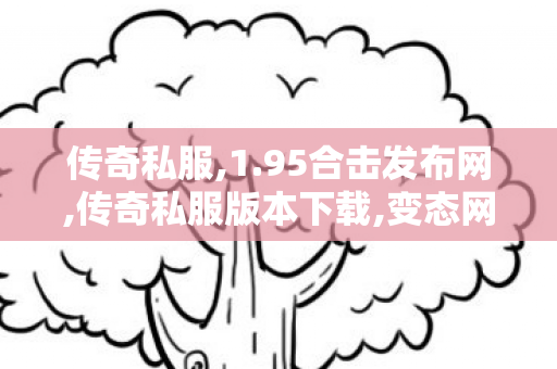 传奇私服,1.95合击发布网,传奇私服版本下载,变态网站,传奇私服版本下载