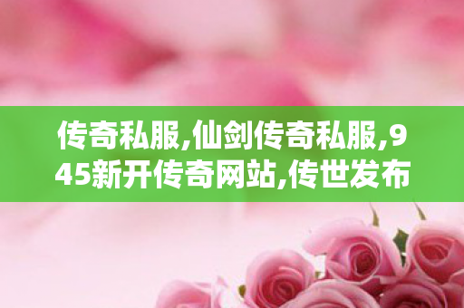 传奇私服,仙剑传奇私服,945新开传奇网站,传世发布网,945新开传奇网站