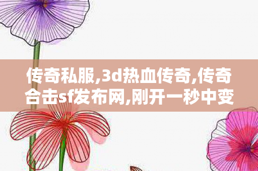 传奇私服,3d热血传奇,传奇合击sf发布网,刚开一秒中变传奇发布网,传奇合击sf发布网