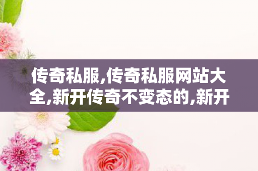 传奇私服,传奇私服网站大全,新开传奇不变态的,新开超级变态传世sf,新开传奇不变态的