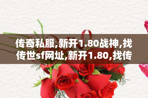 传奇私服,新开1.80战神,找传世sf网址,新开1.80,找传世sf网址