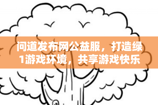 问道发布网公益服，打造绿1游戏环境，共享游戏快乐