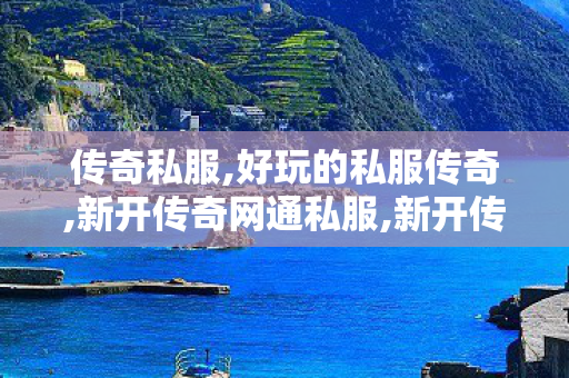 传奇私服,好玩的私服传奇,新开传奇网通私服,新开传世私服有元神,新开传奇网通私服