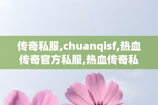 传奇私服,chuanqisf,热血传奇官方私服,热血传奇私服迷失,热血传奇官方私服
