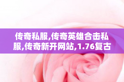 传奇私服,传奇英雄合击私服,传奇新开网站,1.76复古传奇私服,传奇新开网站