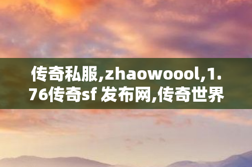 传奇私服,zhaowoool,1.76传奇sf 发布网,传奇世界sf,1.76传奇sf 发布网