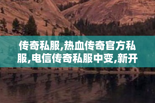 传奇私服,热血传奇官方私服,电信传奇私服中变,新开传奇中变sf网站,电信传奇私服中变