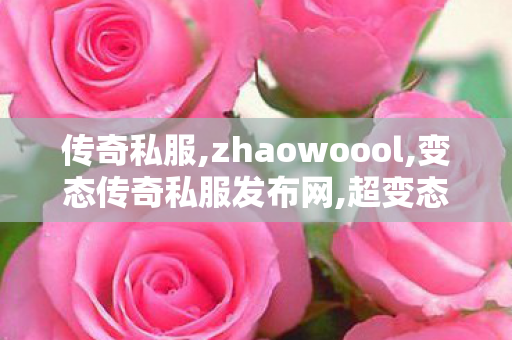 传奇私服,zhaowoool,变态传奇私服发布网,超变态传奇私发服网,变态传奇私服发布网