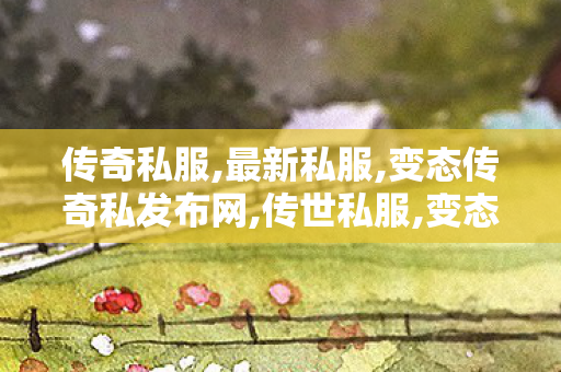 传奇私服,最新私服,变态传奇私发布网,传世私服,变态传奇私发布网