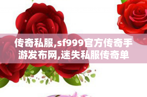 传奇私服,sf999官方传奇手游发布网,迷失私服传奇单职业,传世私服新开服,迷失私服传奇单职业