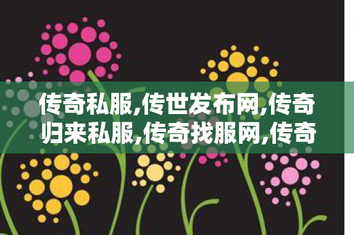 传奇私服,传世发布网,传奇归来私服,传奇找服网,传奇归来私服