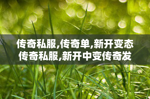 传奇私服,传奇单,新开变态传奇私服,新开中变传奇发布网站,新开变态传奇私服