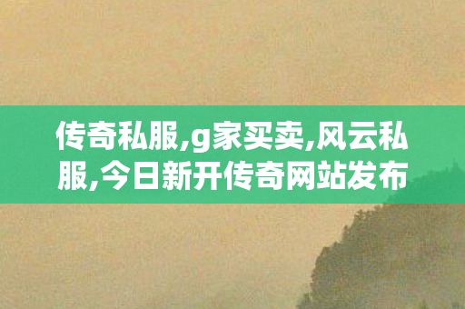 传奇私服,g家买卖,风云私服,今日新开传奇网站发布网,风云私服