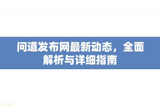 问道发布网最新动态，全面解析与详细指南