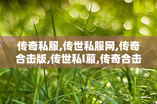传奇私服,传世私服网,传奇合击版,传世私l菔,传奇合击版