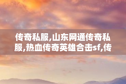 传奇私服,山东网通传奇私服,热血传奇英雄合击sf,传奇世界复古版本下载,热血传奇英雄合击sf