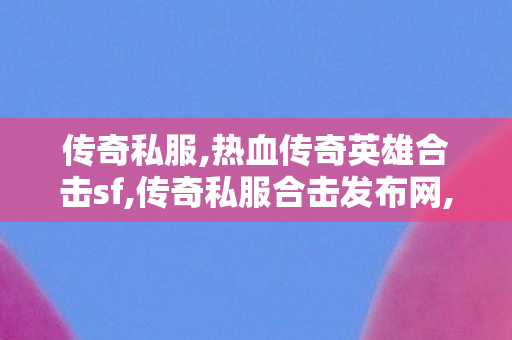 传奇私服,热血传奇英雄合击sf,传奇私服合击发布网,传奇私服中变,传奇私服合击发布网