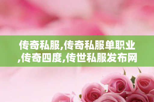 传奇私服,传奇私服单职业,传奇四度,传世私服发布网,传奇四度