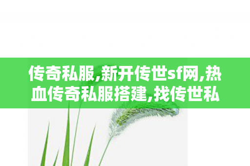 传奇私服,新开传世sf网,热血传奇私服搭建,找传世私服最新开传世sf网,热血传奇私服搭建