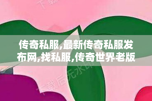 传奇私服,最新传奇私服发布网,找私服,传奇世界老版本客户端下载,找私服