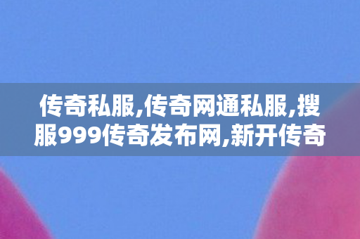 传奇私服,传奇网通私服,搜服999传奇发布网,新开传奇手游三端互通,搜服999传奇发布网