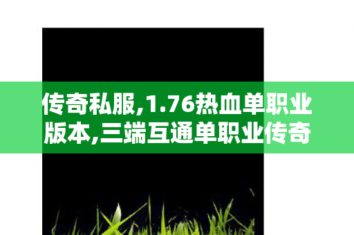 传奇私服,1.76热血单职业版本,三端互通单职业传奇网站,传奇超变私服,三端互通单职业传奇网站