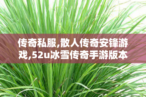 传奇私服,散人传奇安锋游戏,52u冰雪传奇手游版本,找传世sf网,52u冰雪传奇手游版本