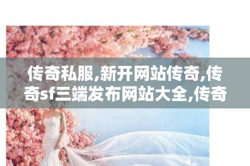 传奇私服,新开网站传奇,传奇sf三端发布网站大全,传奇世界新服网,传奇sf三端发布网站大全