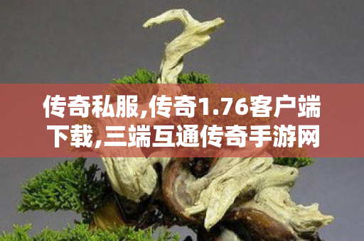传奇私服,传奇1.76客户端下载,三端互通传奇手游网站,最新传世私服,三端互通传奇手游网站