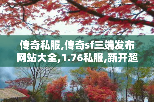 传奇私服,传奇sf三端发布网站大全,1.76私服,新开超变传奇合击网站,1.76私服