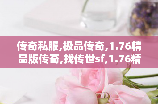 传奇私服,极品传奇,1.76精品版传奇,找传世sf,1.76精品版传奇