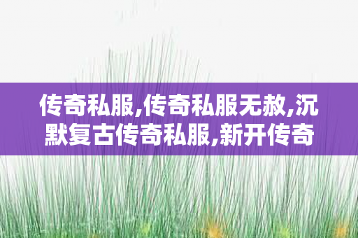 传奇私服,传奇私服无赦,沉默复古传奇私服,新开传奇世界私服,沉默复古传奇私服