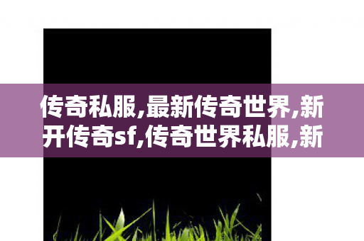 传奇私服,最新传奇世界,新开传奇sf,传奇世界私服,新开传世sf,新开传奇sf