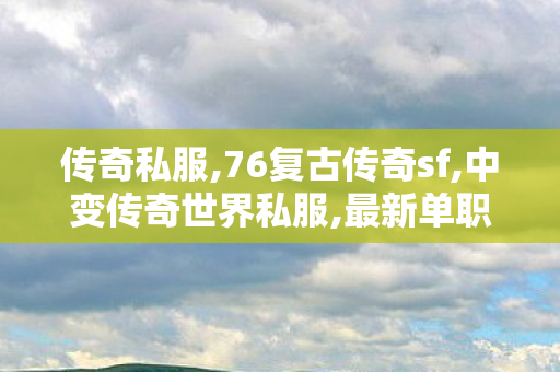 传奇私服,76复古传奇sf,中变传奇世界私服,最新单职业传奇私服,中变传奇世界私服