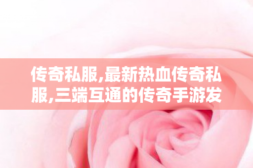 传奇私服,最新热血传奇私服,三端互通的传奇手游发布网站,新私服,三端互通的传奇手游发布网站