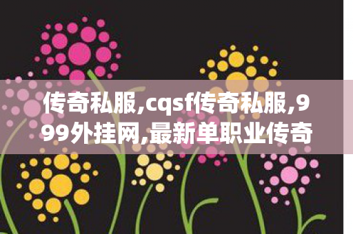 传奇私服,cqsf传奇私服,999外挂网,最新单职业传奇私服,999外挂网