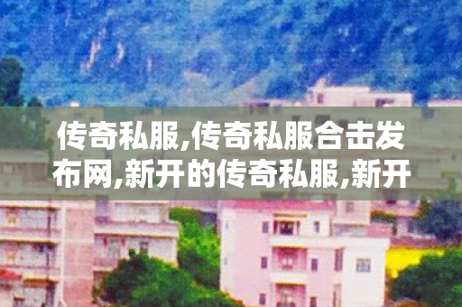 传奇私服,传奇私服合击发布网,新开的传奇私服,新开私服传世,新开的传奇私服