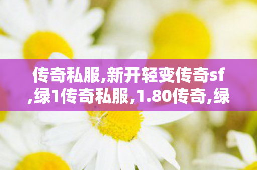 传奇私服,新开轻变传奇sf,绿1传奇私服,1.80传奇,绿1传奇私服