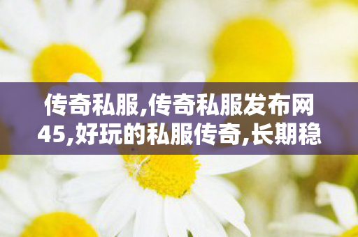 传奇私服,传奇私服发布网45,好玩的私服传奇,长期稳定的传奇私服,好玩的私服传奇