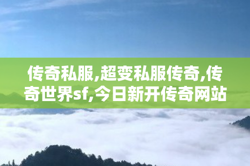 传奇私服,超变私服传奇,传奇世界sf,今日新开传奇网站发布网,传奇世界sf