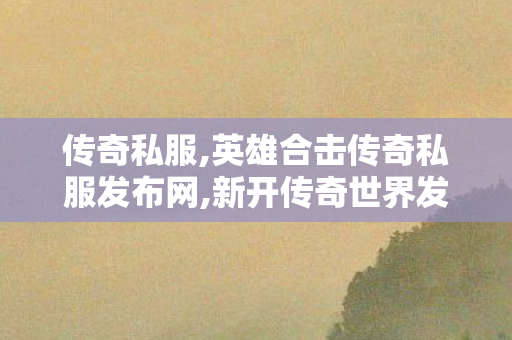 传奇私服,英雄合击传奇私服发布网,新开传奇世界发布网,传奇4f,新开传奇世界发布网