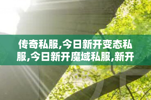 传奇私服,今日新开变态私服,今日新开魔域私服,新开传奇世界sf发布,今日新开魔域私服