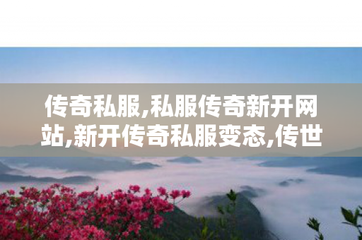 传奇私服,私服传奇新开网站,新开传奇私服变态,传世sf新开区,新开传奇私服变态