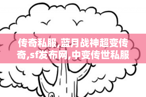 传奇私服,蓝月战神超变传奇,sf发布网,中变传世私服发布网,sf发布网