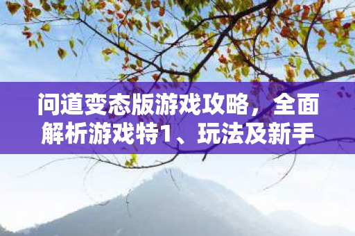 问道变态版游戏攻略，全面解析游戏特1、玩法及新手必看指南