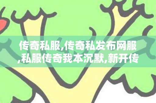 传奇私服,传奇私发布网服,私服传奇我本沉默,新开传世私服刚开一秒,私服传奇我本沉默
