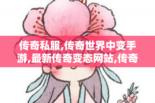 传奇私服,传奇世界中变手游,最新传奇变态网站,传奇新服网,最新传奇变态网站