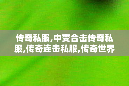 传奇私服,中变合击传奇私服,传奇连击私服,传奇世界哪个版本好玩,传奇连击私服